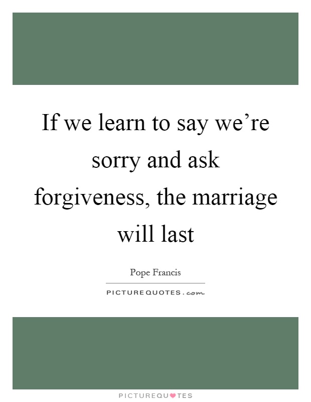 If we learn to say we're sorry and ask forgiveness, the marriage will last Picture Quote #1