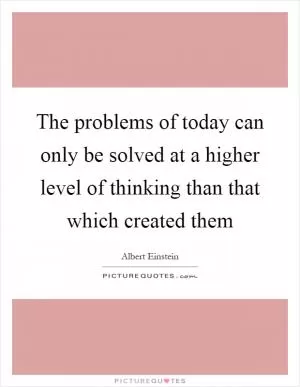 The problems of today can only be solved at a higher level of thinking than that which created them Picture Quote #1