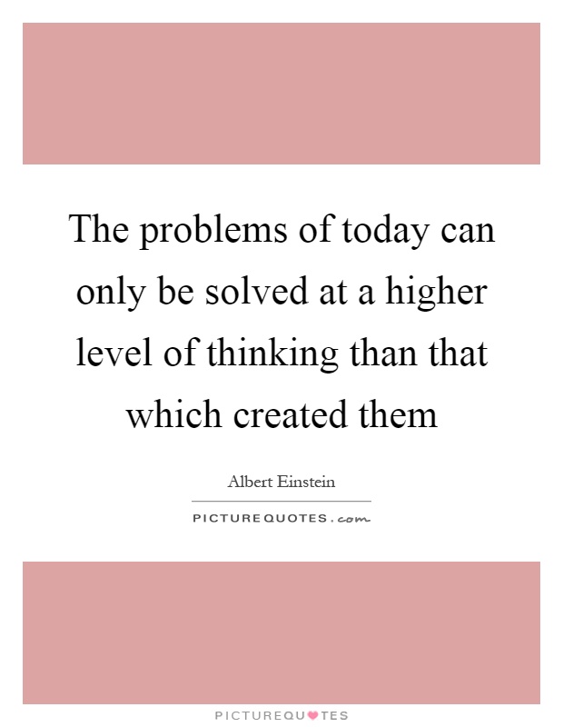 The problems of today can only be solved at a higher level of thinking than that which created them Picture Quote #1