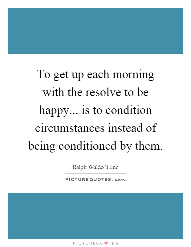 To get up each morning with the resolve to be happy... is to condition circumstances instead of being conditioned by them Picture Quote #1