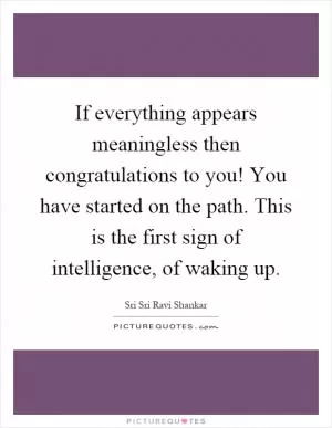 If everything appears meaningless then congratulations to you! You have started on the path. This is the first sign of intelligence, of waking up Picture Quote #1