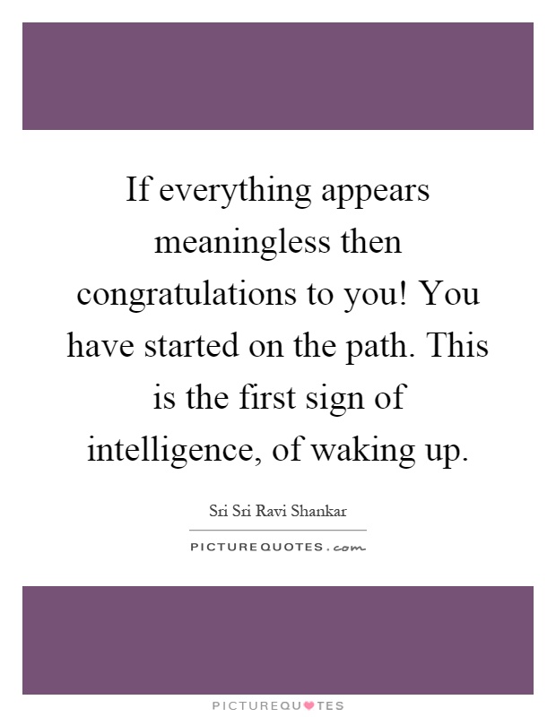 If everything appears meaningless then congratulations to you! You have started on the path. This is the first sign of intelligence, of waking up Picture Quote #1