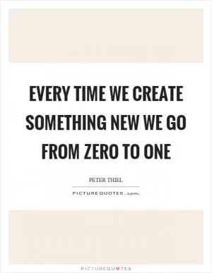 Every time we create something new we go from zero to one Picture Quote #1