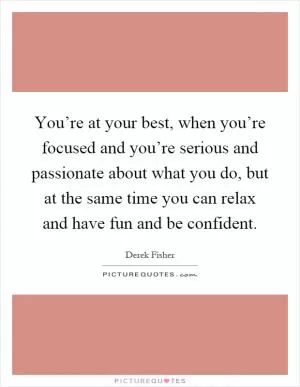 You’re at your best, when you’re focused and you’re serious and passionate about what you do, but at the same time you can relax and have fun and be confident Picture Quote #1