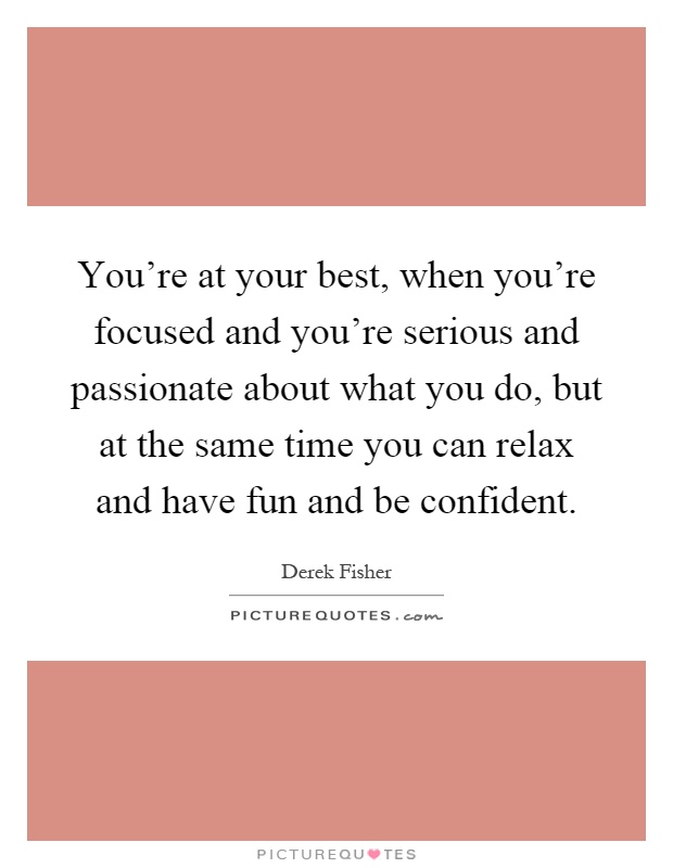 You're at your best, when you're focused and you're serious and passionate about what you do, but at the same time you can relax and have fun and be confident Picture Quote #1
