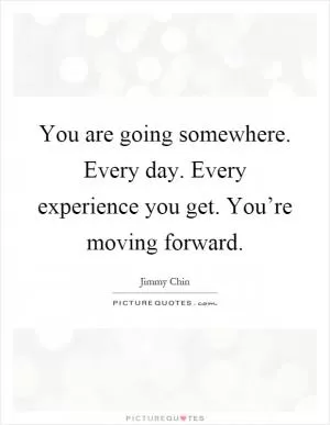 You are going somewhere. Every day. Every experience you get. You’re moving forward Picture Quote #1