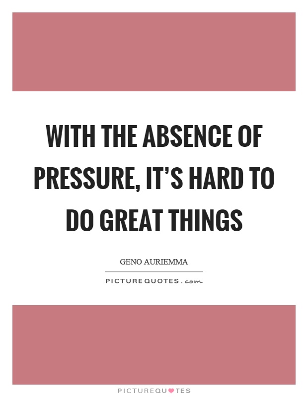 With the absence of pressure, it's hard to do great things Picture Quote #1