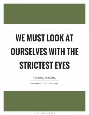 We must look at ourselves with the strictest eyes Picture Quote #1