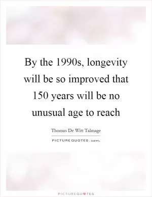 By the 1990s, longevity will be so improved that 150 years will be no unusual age to reach Picture Quote #1