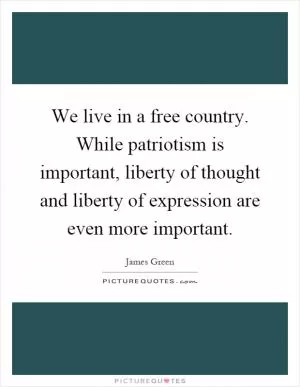 We live in a free country. While patriotism is important, liberty of thought and liberty of expression are even more important Picture Quote #1
