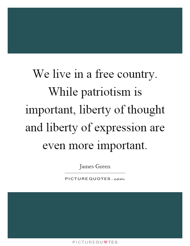 We live in a free country. While patriotism is important, liberty of thought and liberty of expression are even more important Picture Quote #1