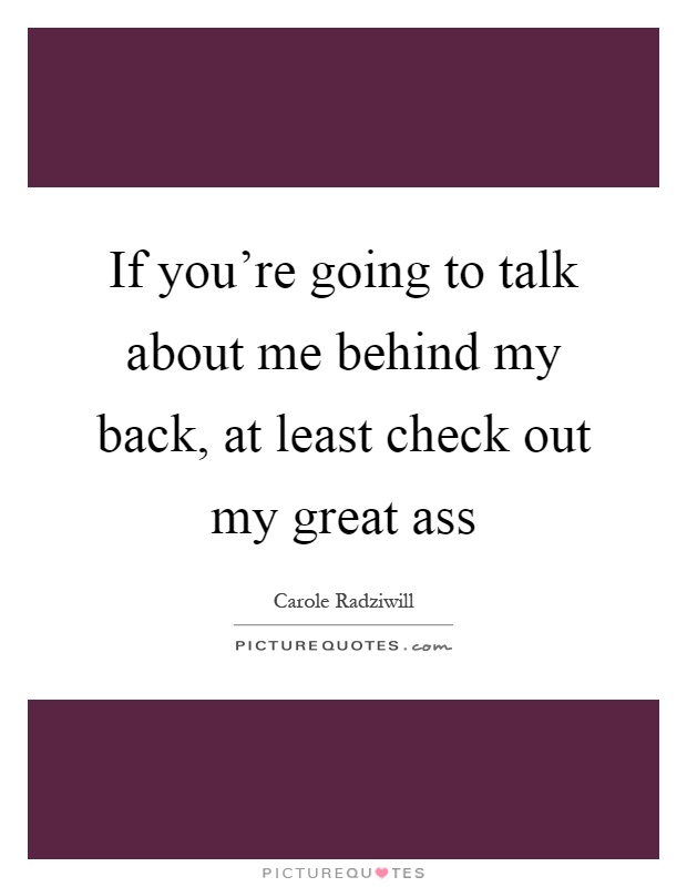 If you're going to talk about me behind my back, at least check out my great ass Picture Quote #1