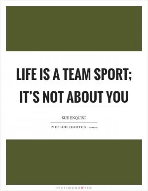 Life is a team sport; it’s not about you Picture Quote #1