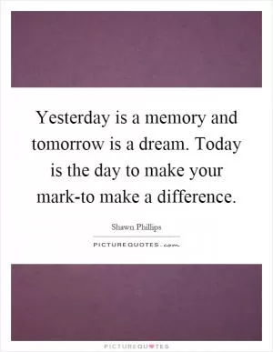 Yesterday is a memory and tomorrow is a dream. Today is the day to make your mark-to make a difference Picture Quote #1