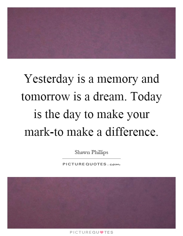 Yesterday is a memory and tomorrow is a dream. Today is the day to make your mark-to make a difference Picture Quote #1
