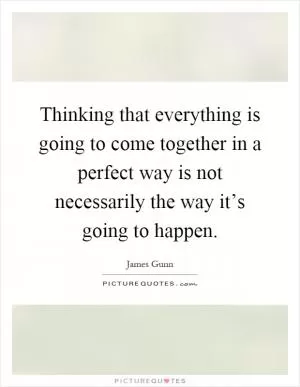 Thinking that everything is going to come together in a perfect way is not necessarily the way it’s going to happen Picture Quote #1