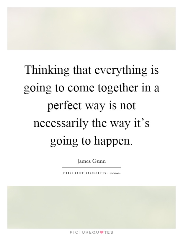 Thinking that everything is going to come together in a perfect way is not necessarily the way it's going to happen Picture Quote #1