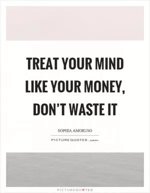 Treat your mind like your money, don’t waste it Picture Quote #1