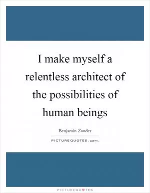 I make myself a relentless architect of the possibilities of human beings Picture Quote #1