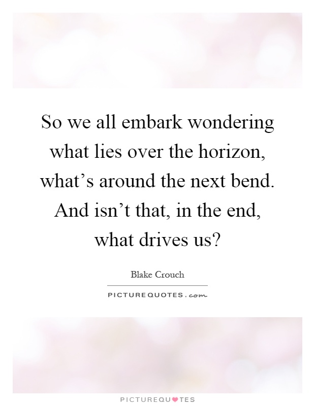 So we all embark wondering what lies over the horizon, what's around the next bend. And isn't that, in the end, what drives us? Picture Quote #1