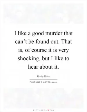 I like a good murder that can’t be found out. That is, of course it is very shocking, but I like to hear about it Picture Quote #1
