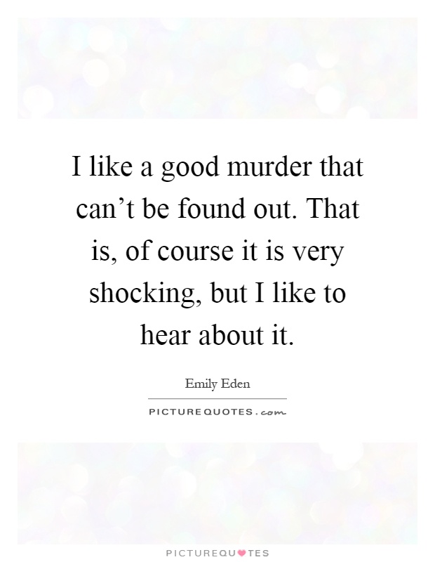I like a good murder that can't be found out. That is, of course it is very shocking, but I like to hear about it Picture Quote #1