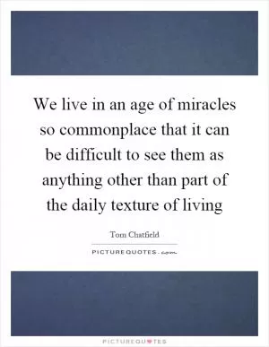We live in an age of miracles so commonplace that it can be difficult to see them as anything other than part of the daily texture of living Picture Quote #1