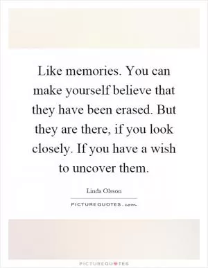 Like memories. You can make yourself believe that they have been erased. But they are there, if you look closely. If you have a wish to uncover them Picture Quote #1