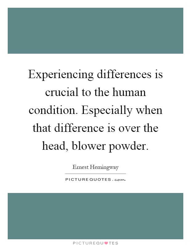 Experiencing differences is crucial to the human condition. Especially when that difference is over the head, blower powder Picture Quote #1