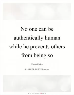No one can be authentically human while he prevents others from being so Picture Quote #1