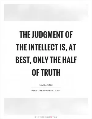 The judgment of the intellect is, at best, only the half of truth Picture Quote #1