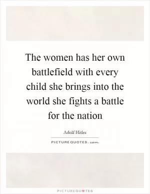 The women has her own battlefield with every child she brings into the world she fights a battle for the nation Picture Quote #1