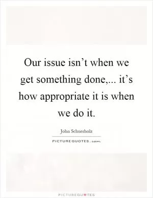 Our issue isn’t when we get something done,... it’s how appropriate it is when we do it Picture Quote #1