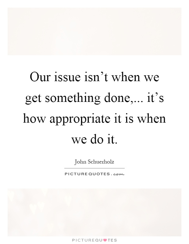 Our issue isn't when we get something done,... it's how appropriate it is when we do it Picture Quote #1