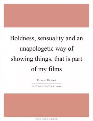 Boldness, sensuality and an unapologetic way of showing things, that is part of my films Picture Quote #1
