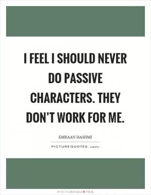 I feel I should never do passive characters. They don’t work for me Picture Quote #1