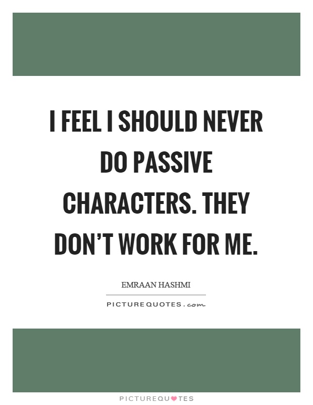 I feel I should never do passive characters. They don't work for me Picture Quote #1
