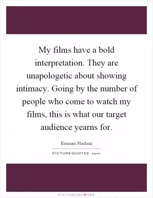 My films have a bold interpretation. They are unapologetic about showing intimacy. Going by the number of people who come to watch my films, this is what our target audience yearns for Picture Quote #1