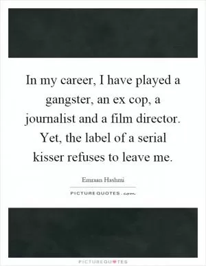 In my career, I have played a gangster, an ex cop, a journalist and a film director. Yet, the label of a serial kisser refuses to leave me Picture Quote #1