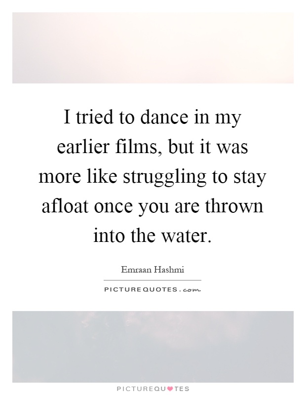 I tried to dance in my earlier films, but it was more like struggling to stay afloat once you are thrown into the water Picture Quote #1