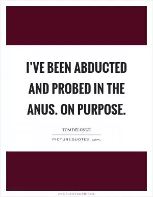 I’ve been abducted and probed in the anus. On purpose Picture Quote #1