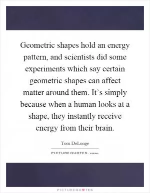 Geometric shapes hold an energy pattern, and scientists did some experiments which say certain geometric shapes can affect matter around them. It’s simply because when a human looks at a shape, they instantly receive energy from their brain Picture Quote #1
