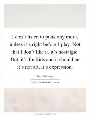 I don’t listen to punk any more, unless it’s right before I play. Not that I don’t like it, it’s nostalgic. But, it’s for kids and it should be it’s not art, it’s expression Picture Quote #1