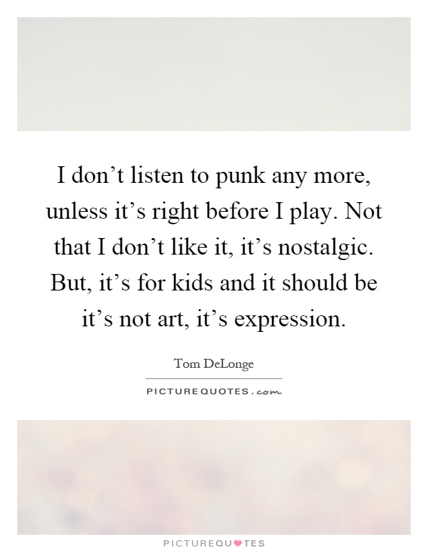 I don't listen to punk any more, unless it's right before I play. Not that I don't like it, it's nostalgic. But, it's for kids and it should be it's not art, it's expression Picture Quote #1