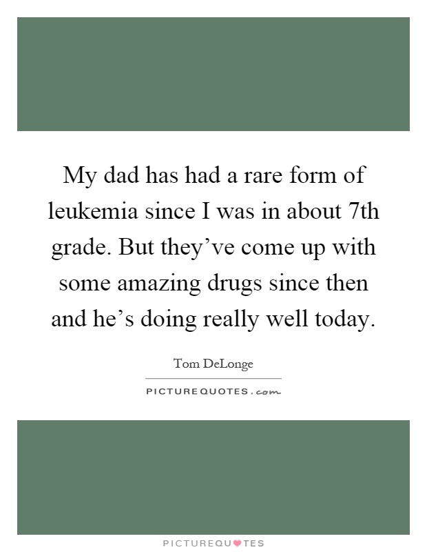 My dad has had a rare form of leukemia since I was in about 7th grade. But they've come up with some amazing drugs since then and he's doing really well today Picture Quote #1