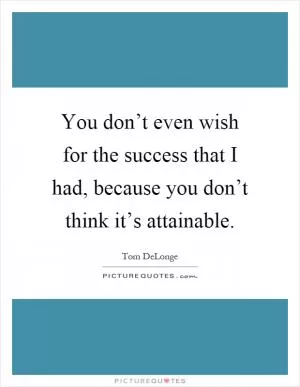 You don’t even wish for the success that I had, because you don’t think it’s attainable Picture Quote #1