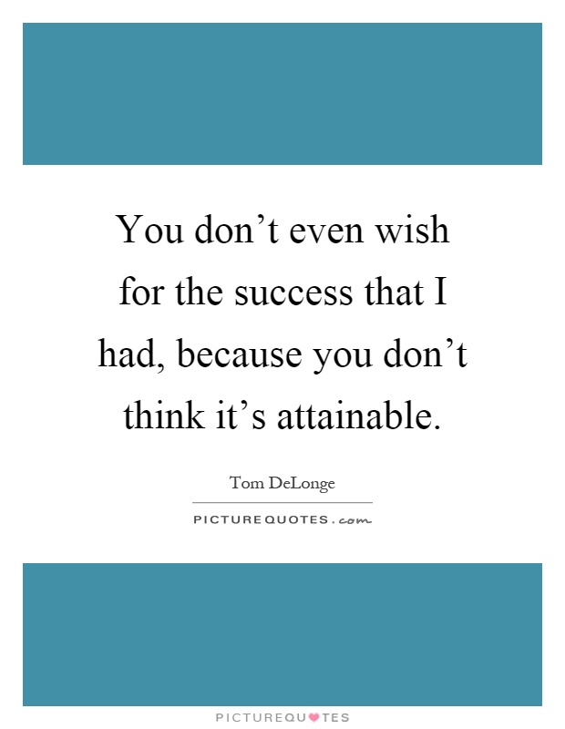 You don't even wish for the success that I had, because you don't think it's attainable Picture Quote #1