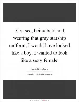 You see, being bald and wearing that gray starship uniform, I would have looked like a boy. I wanted to look like a sexy female Picture Quote #1