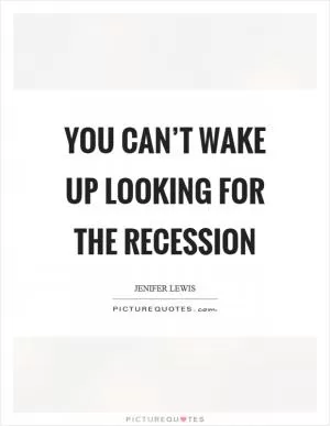 You can’t wake up looking for the recession Picture Quote #1