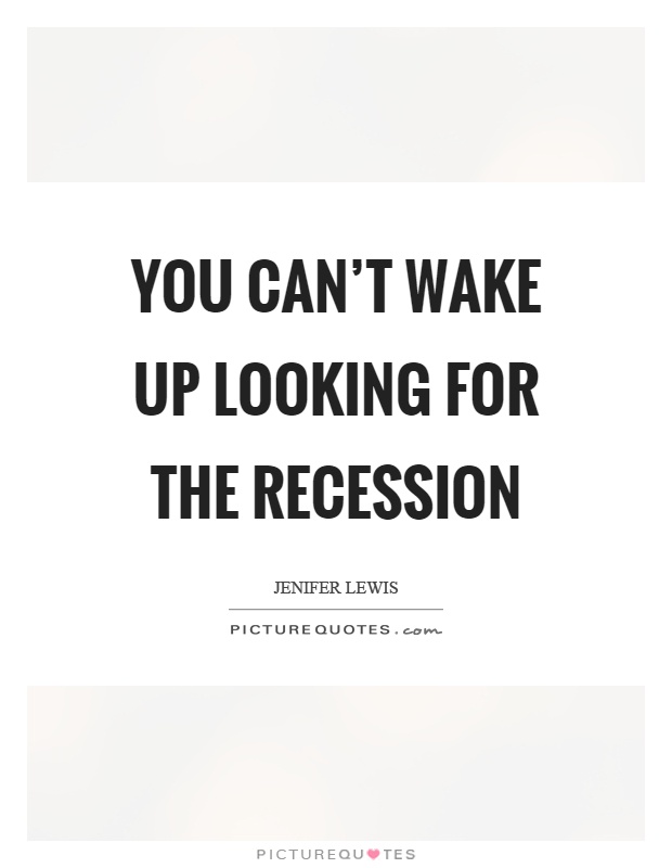 You can't wake up looking for the recession Picture Quote #1